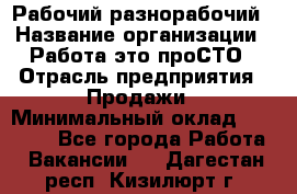 Рабочий-разнорабочий › Название организации ­ Работа-это проСТО › Отрасль предприятия ­ Продажи › Минимальный оклад ­ 14 440 - Все города Работа » Вакансии   . Дагестан респ.,Кизилюрт г.